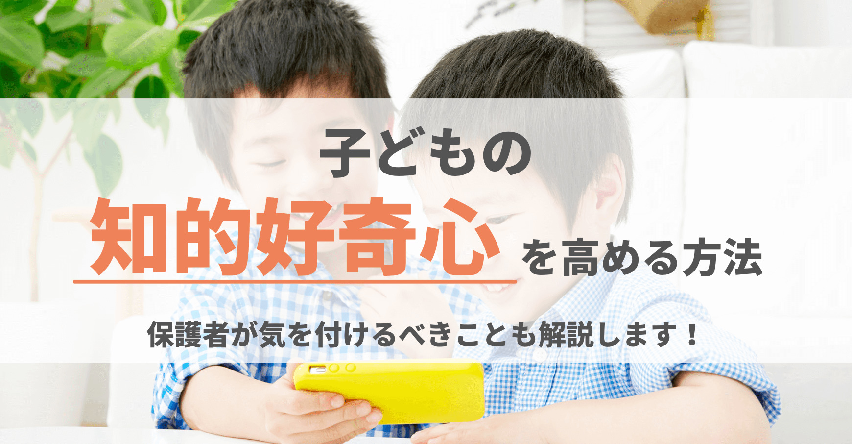 子どもの知的好奇心を高める方法 保護者が気をつけるべきことも解説します